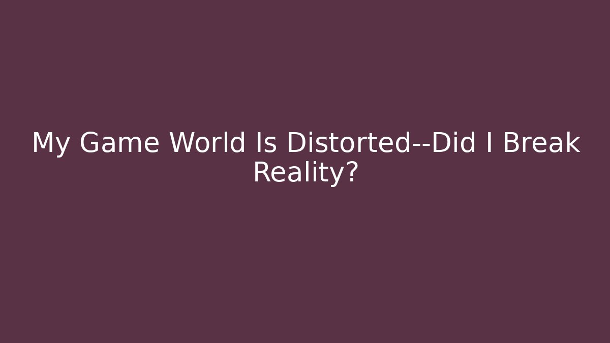 My Game World Is Distorted—Did I Break Reality?