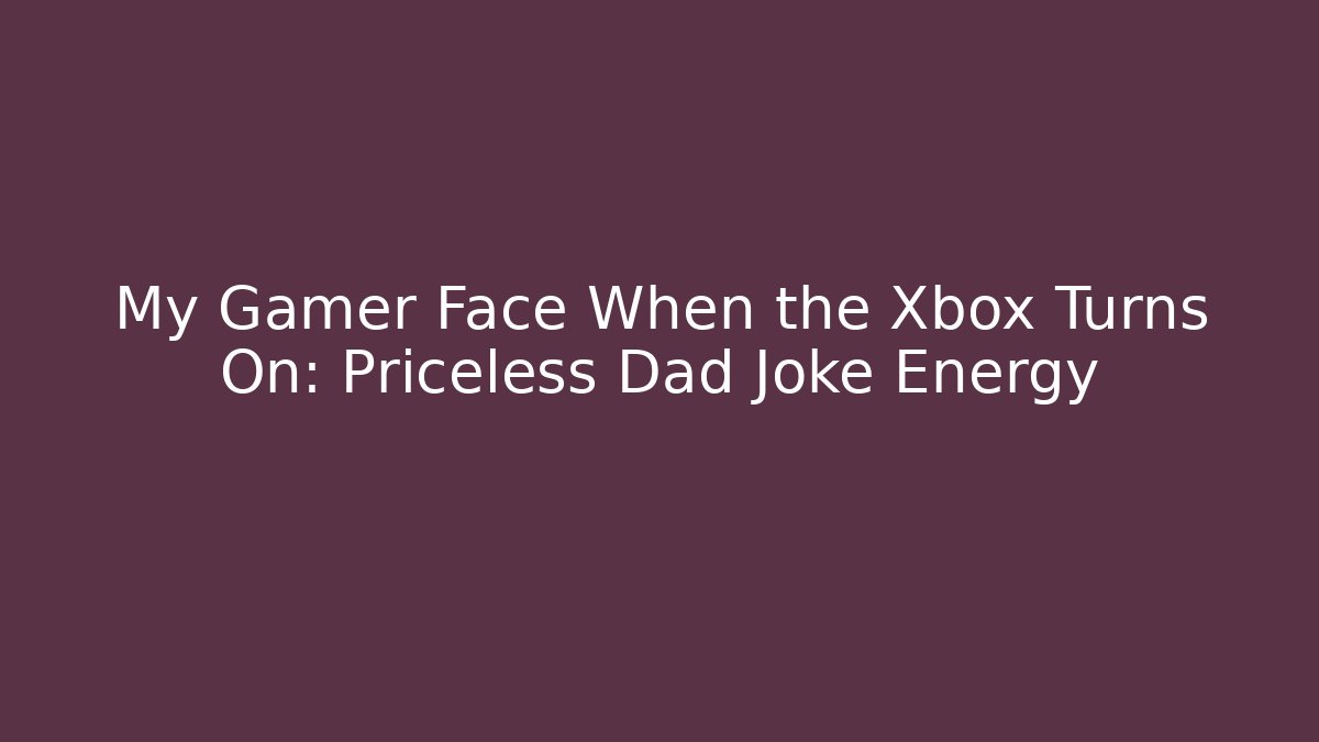 My Gamer Face When the Xbox Turns On: Priceless Dad Joke Energy
