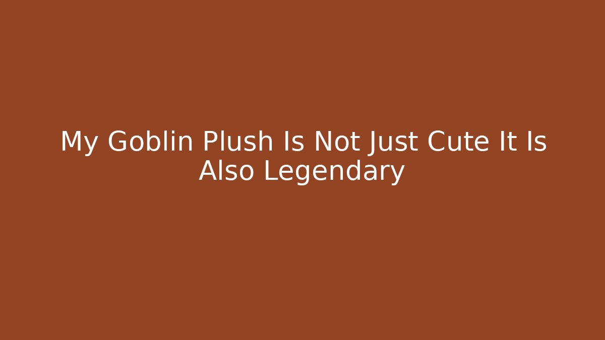 My Goblin Plush Is Not Just Cute It Is Also Legendary