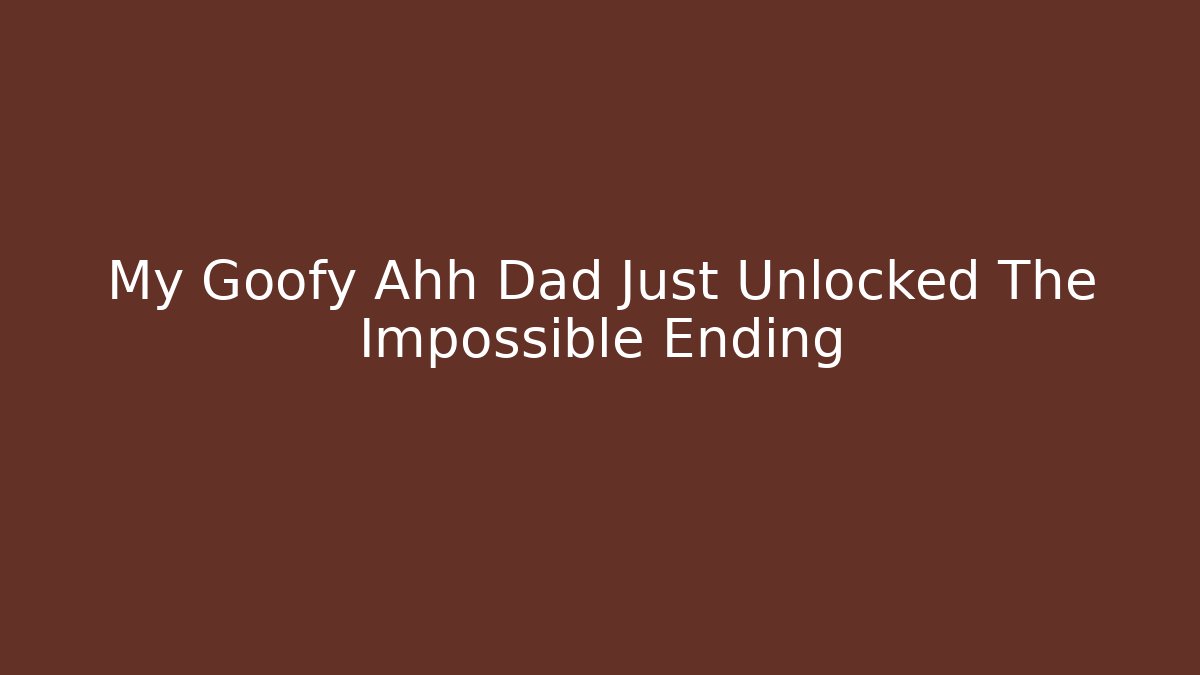 My Goofy Ahh Dad Just Unlocked The Impossible Ending