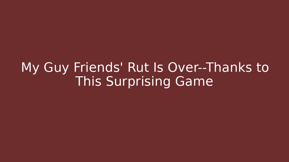 My Guy Friends’ Rut Is Over—Thanks to This Surprising Game