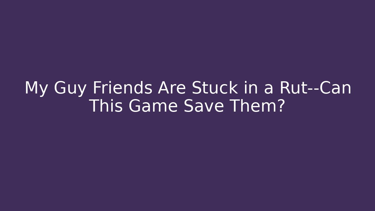 My Guy Friends Are Stuck in a Rut—Can This Game Save Them?