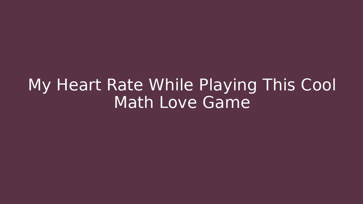 My Heart Rate While Playing This Cool Math Love Game