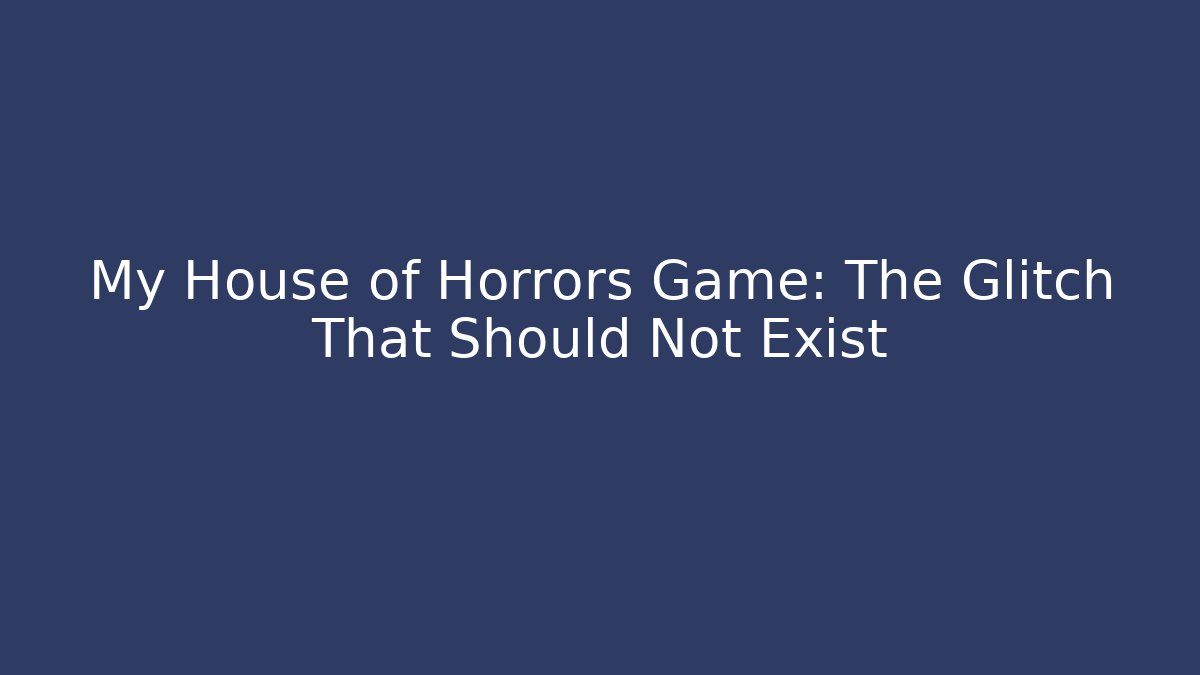 My House of Horrors Game: The Glitch That Should Not Exist