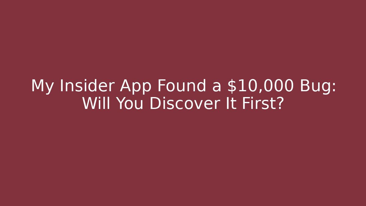 My Insider App Found a $10,000 Bug: Will You Discover It First?