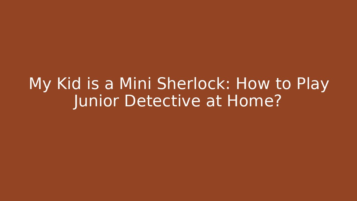 My Kid is a Mini Sherlock: How to Play Junior Detective at Home?