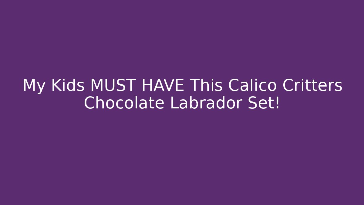 My Kids MUST HAVE This Calico Critters Chocolate Labrador Set!