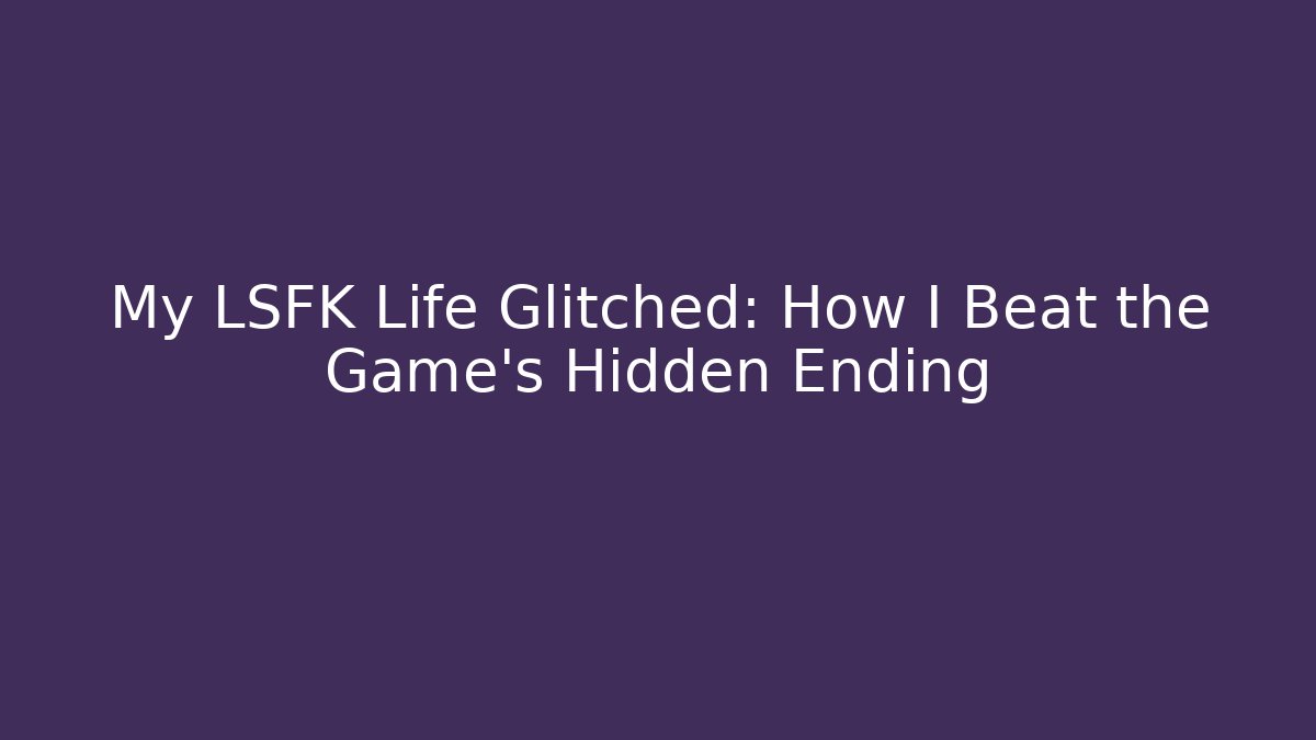 My LSFK Life Glitched: How I Beat the Game's Hidden Ending