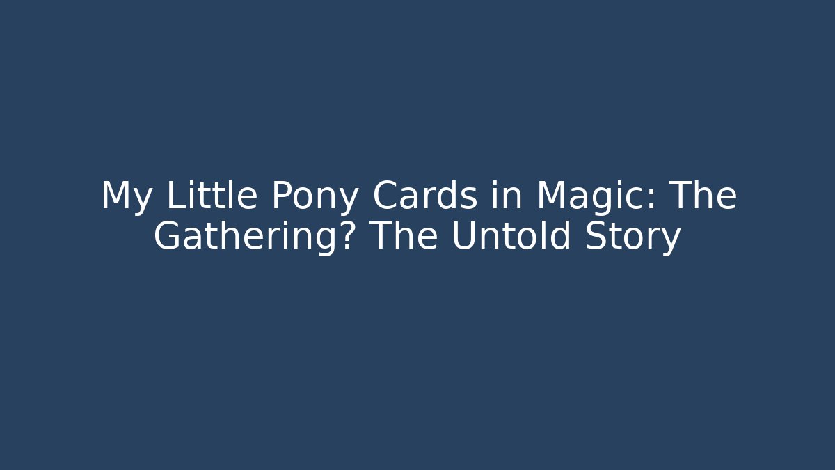 My Little Pony Cards in Magic: The Gathering? The Untold Story