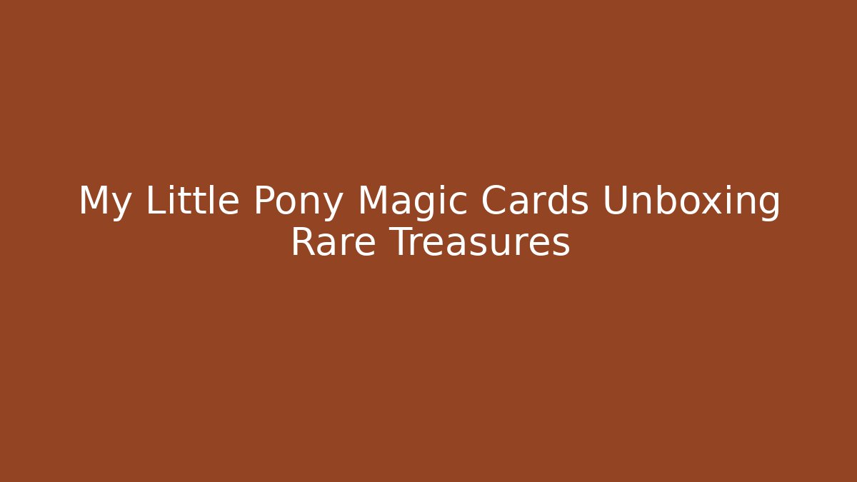 My Little Pony Magic Cards Unboxing Rare Treasures