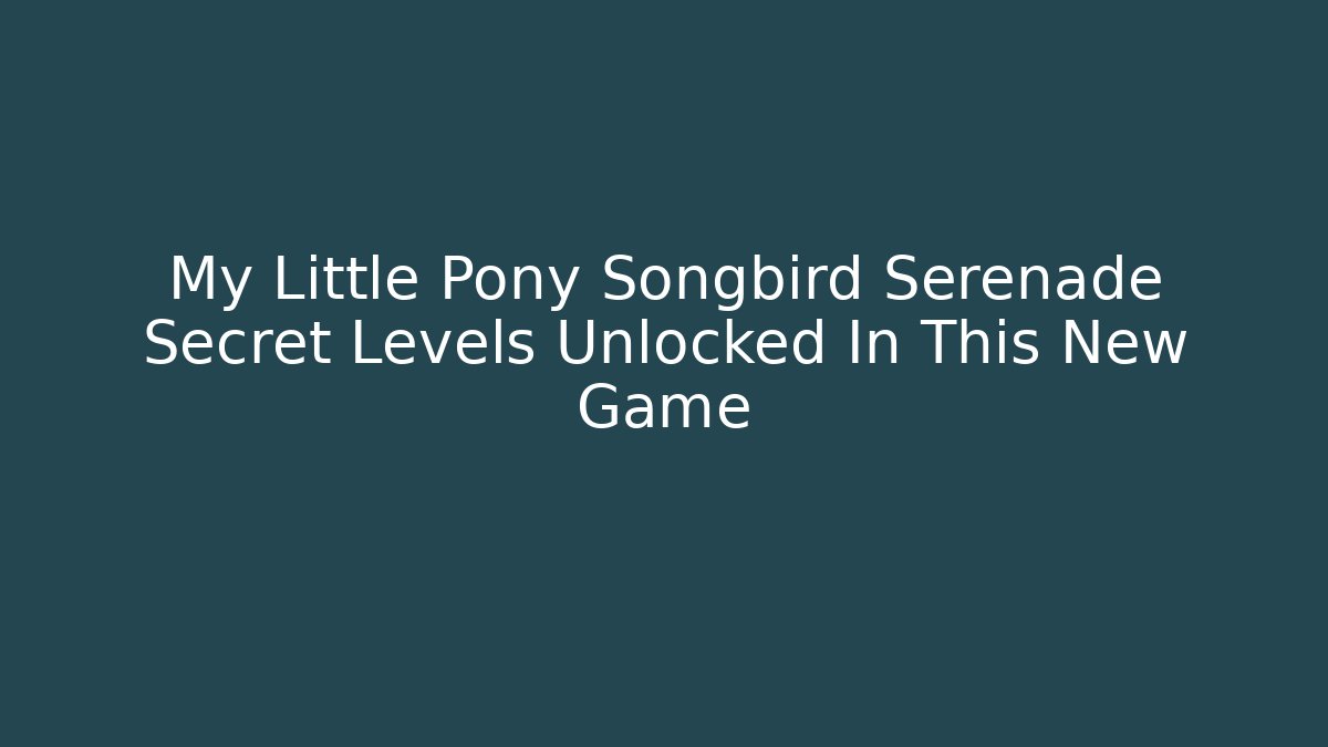 My Little Pony Songbird Serenade Secret Levels Unlocked In This New Game