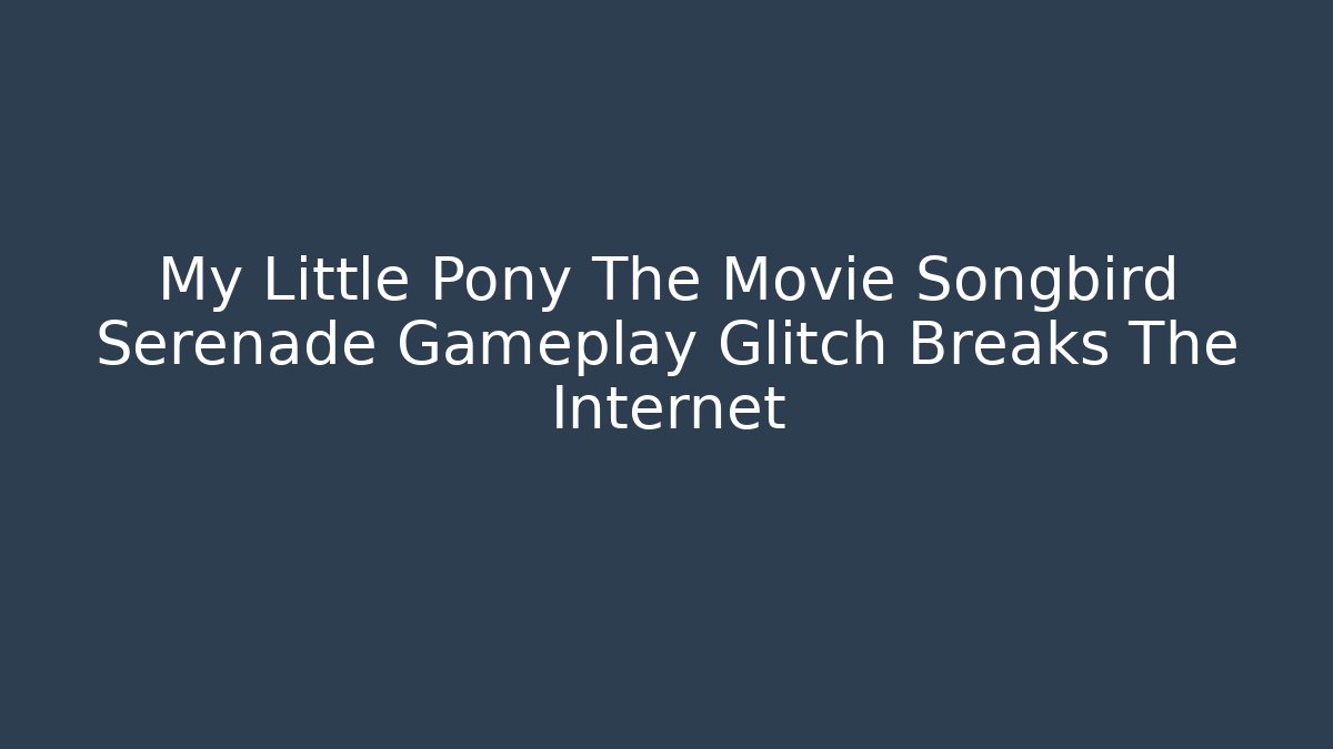 My Little Pony The Movie Songbird Serenade Gameplay Glitch Breaks The Internet