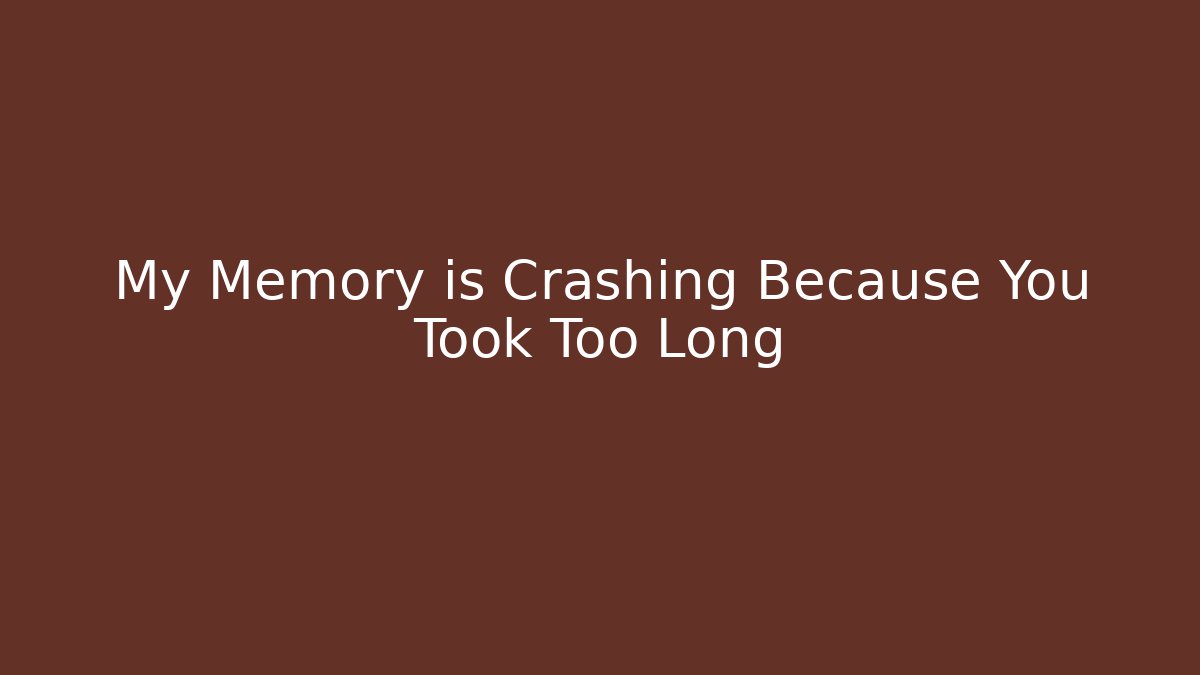 My Memory is Crashing Because You Took Too Long