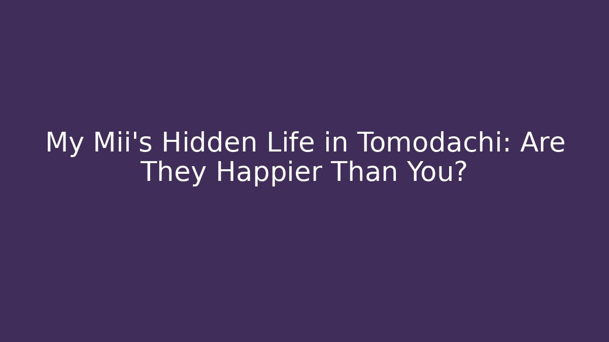 My Mii's Hidden Life in Tomodachi: Are They Happier Than You?
