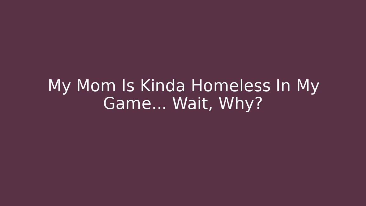 My Mom Is Kinda Homeless In My Game... Wait, Why?