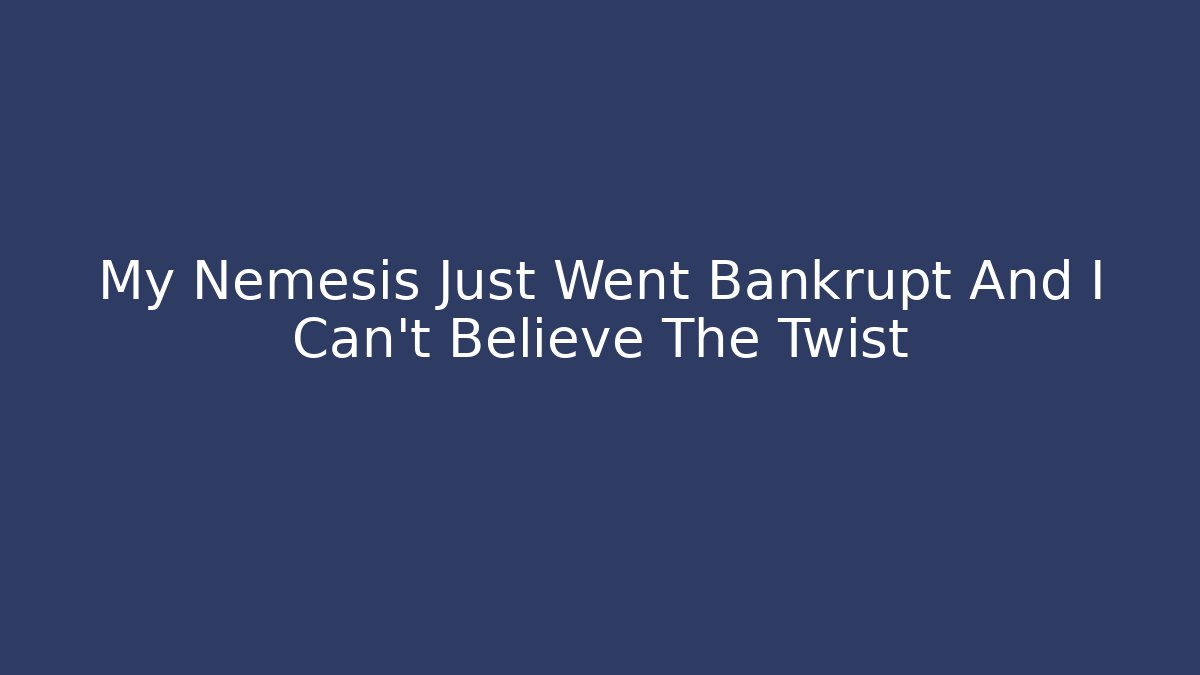 My Nemesis Just Went Bankrupt And I Can't Believe The Twist