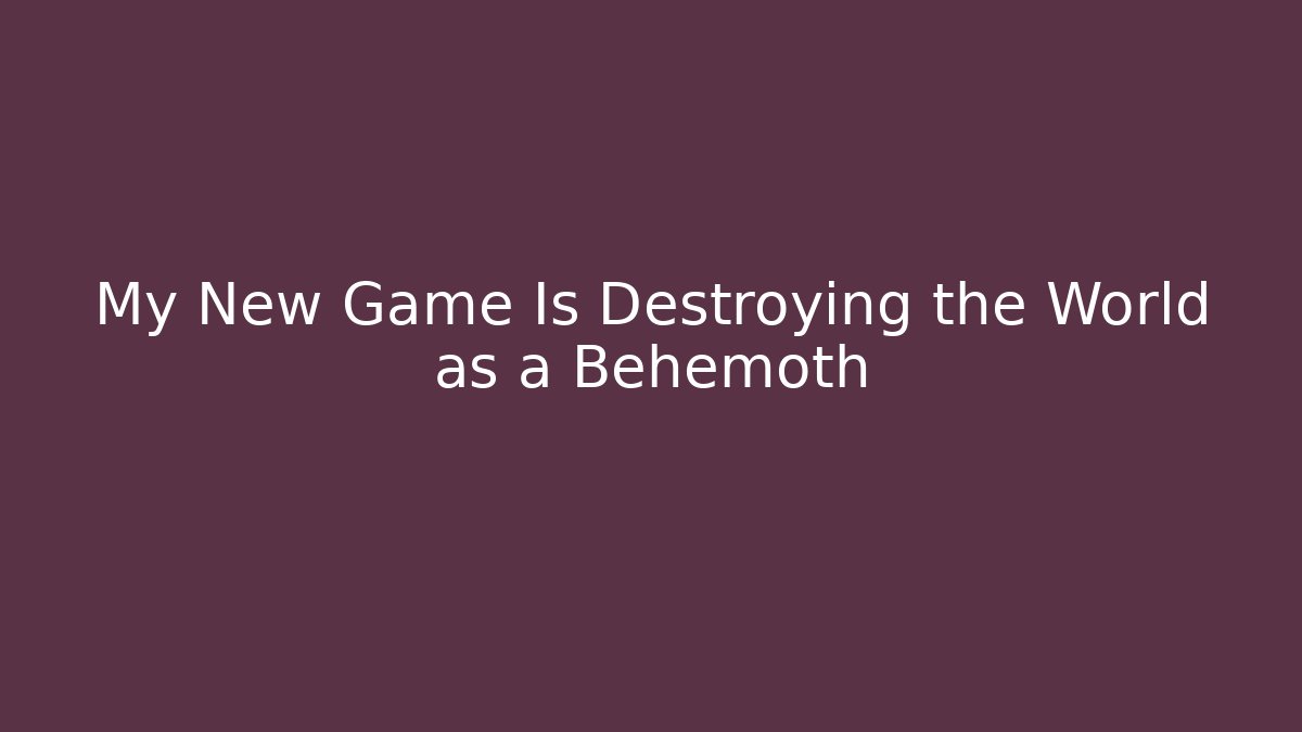 My New Game Is Destroying the World as a Behemoth