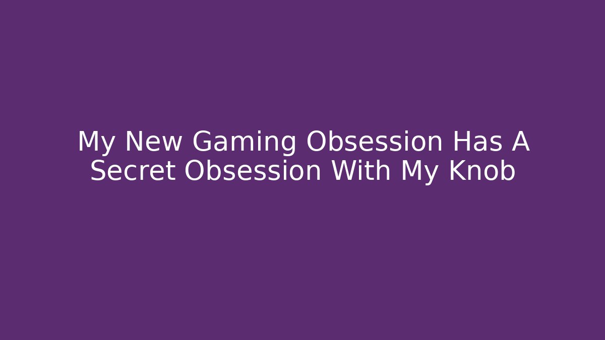 My New Gaming Obsession Has A Secret Obsession With My Knob
