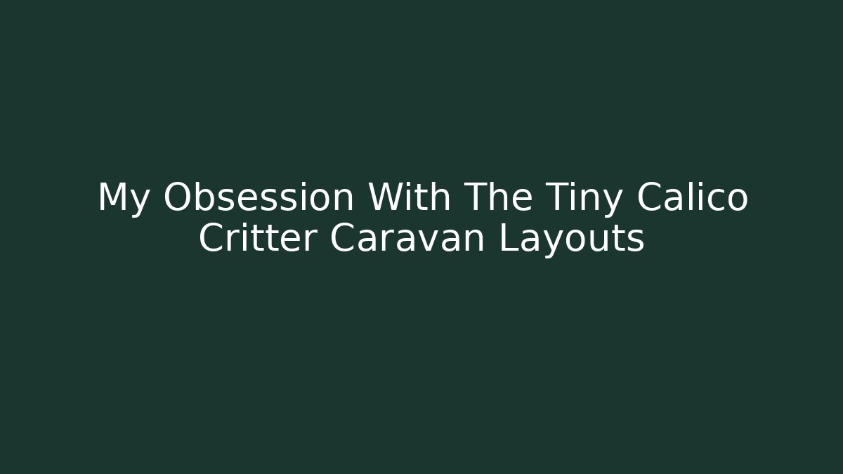 My Obsession With The Tiny Calico Critter Caravan Layouts - Critter Realm