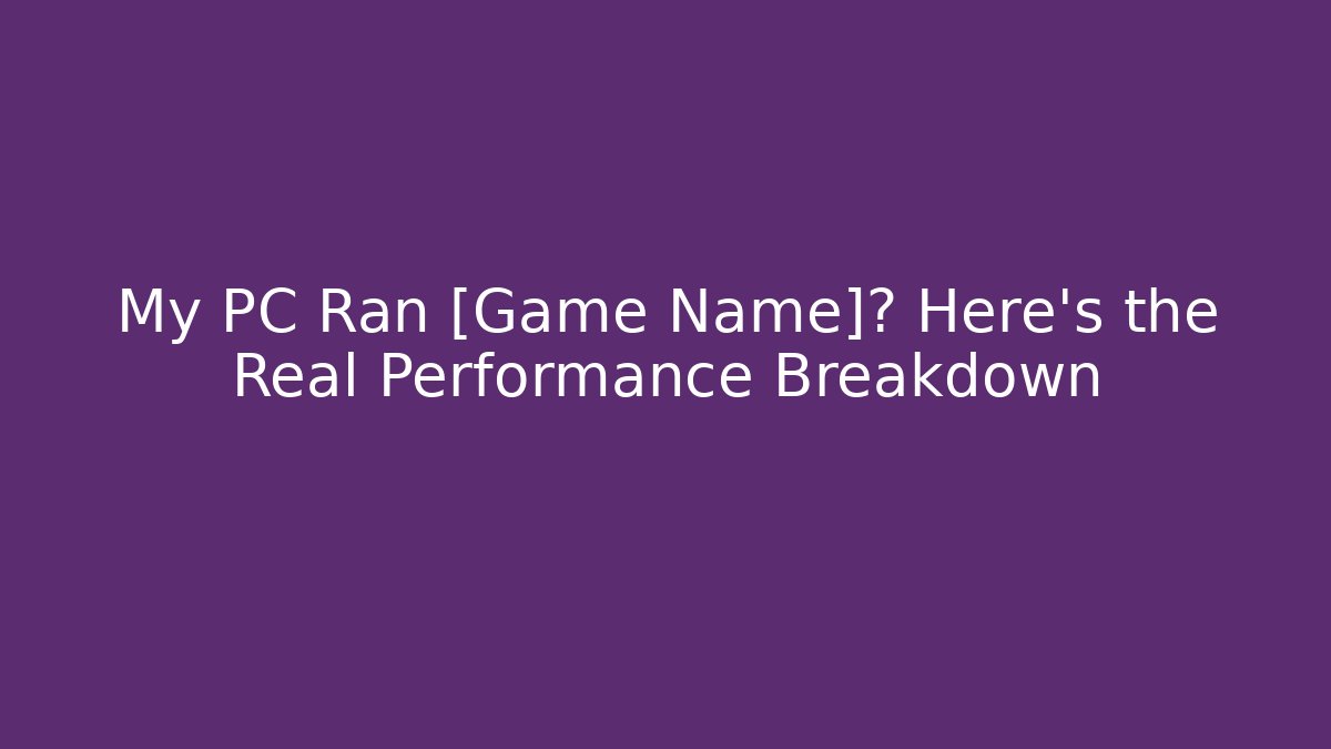 My PC Ran [Game Name]? Here’s the Real Performance Breakdown
