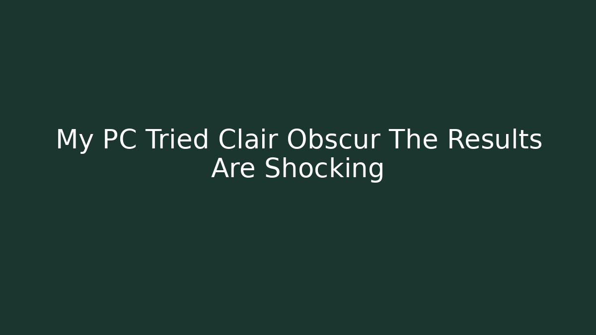 My PC Tried Clair Obscur The Results Are Shocking