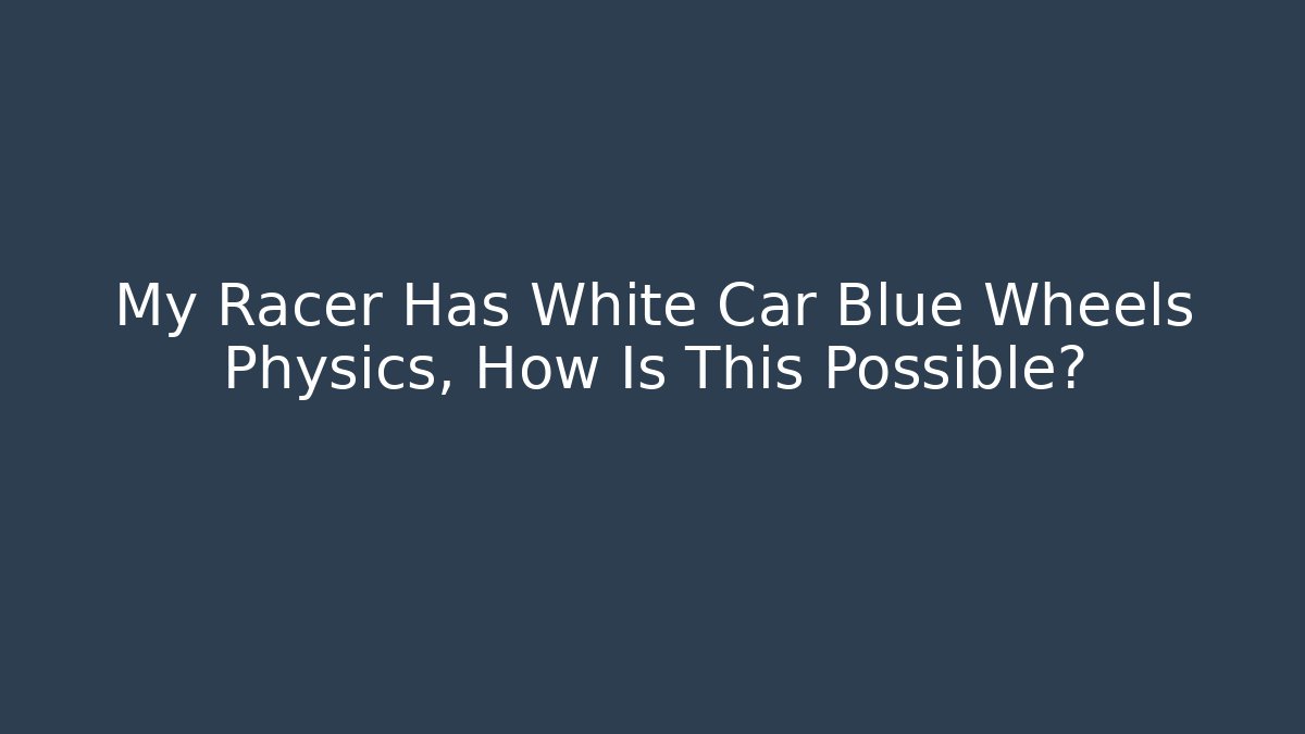 My Racer Has White Car Blue Wheels Physics, How Is This Possible? - Critter Realm