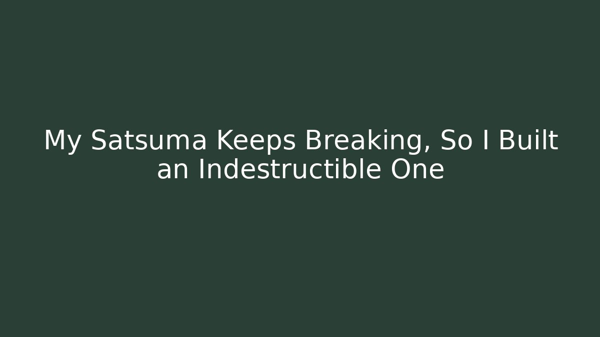 My Satsuma Keeps Breaking, So I Built an Indestructible One