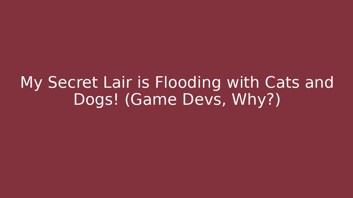 My Secret Lair is Flooding with Cats and Dogs! (Game Devs, Why?)