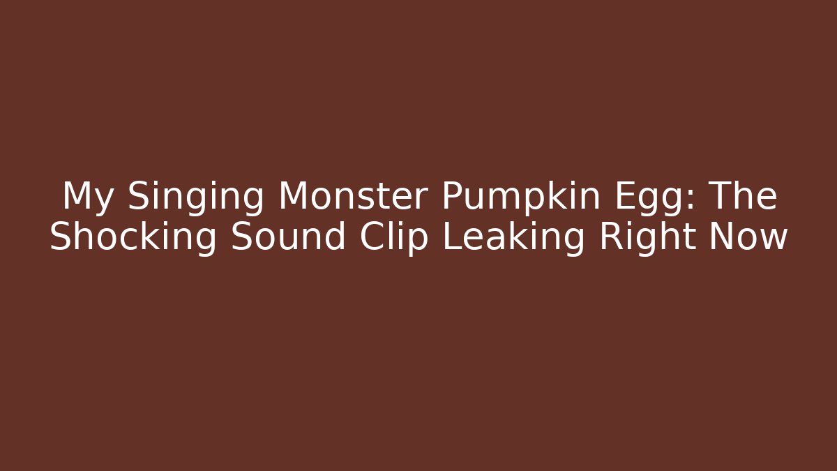 My Singing Monster Pumpkin Egg: The Shocking Sound Clip Leaking Right Now