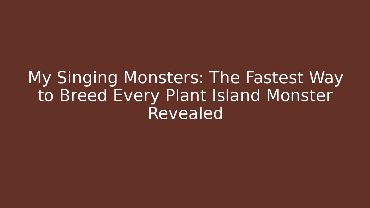 My Singing Monsters: The Fastest Way to Breed Every Plant Island Monster Revealed