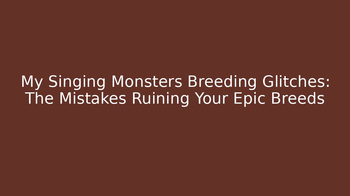 My Singing Monsters Breeding Glitches: The Mistakes Ruining Your Epic Breeds