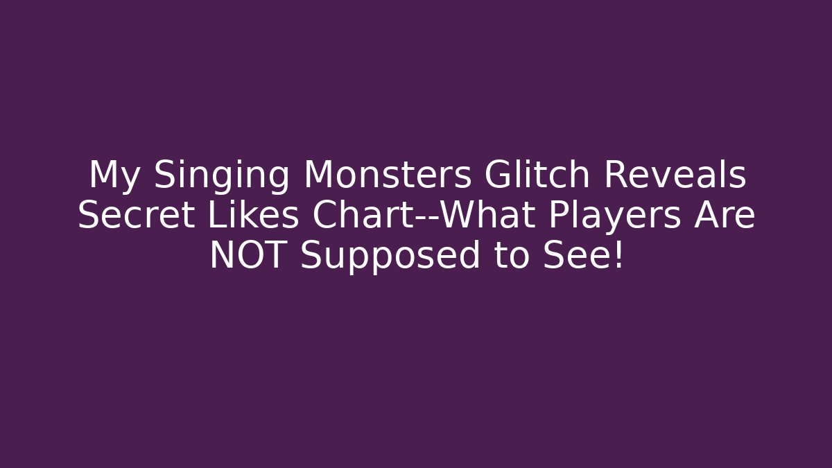My Singing Monsters Glitch Reveals Secret Likes Chart—What Players Are NOT Supposed to See!