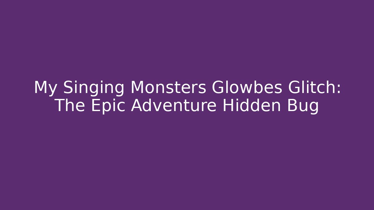 My Singing Monsters Glowbes Glitch: The Epic Adventure Hidden Bug