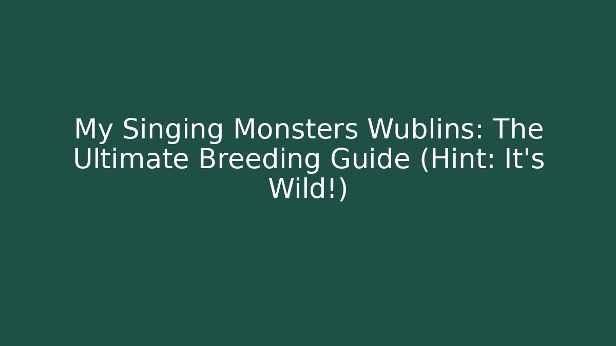 My Singing Monsters Wublins: The Ultimate Breeding Guide (Hint: It's Wild!)