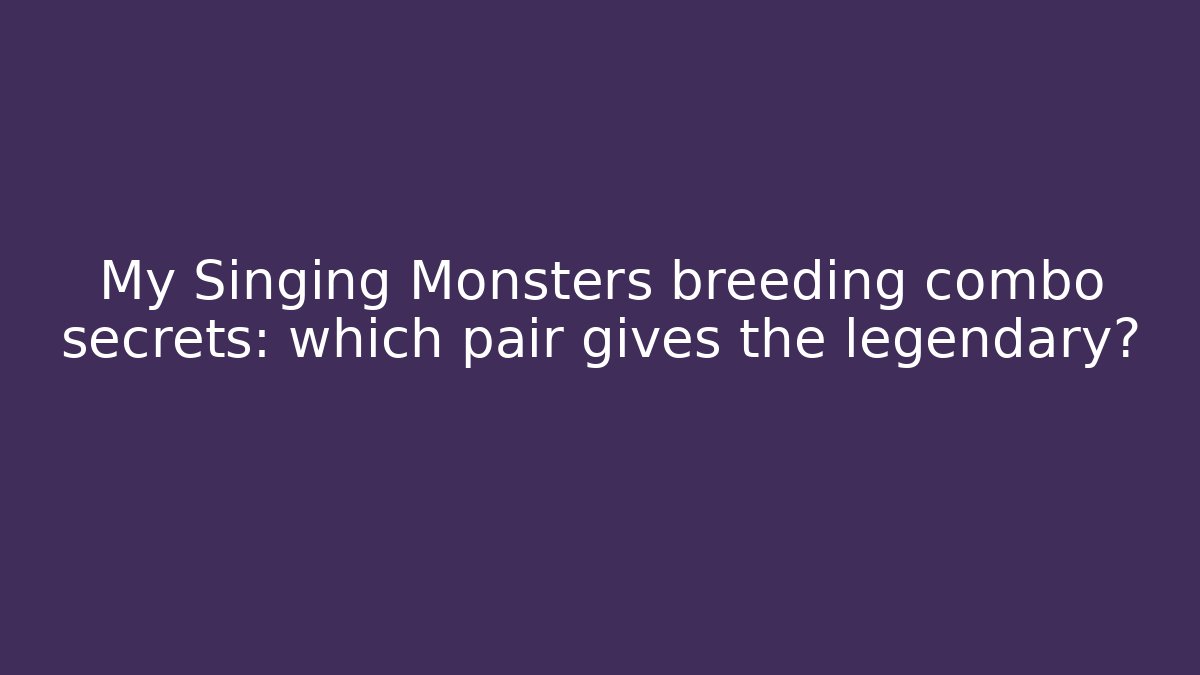 My Singing Monsters breeding combo secrets: which pair gives the legendary?