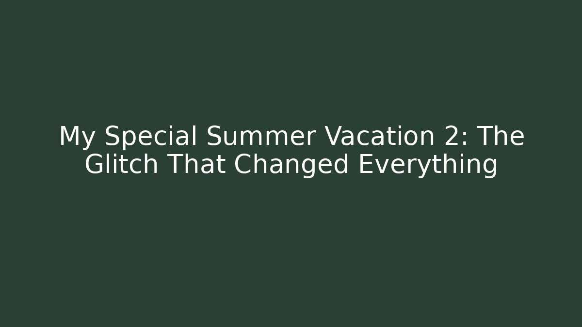 My Special Summer Vacation 2: The Glitch That Changed Everything