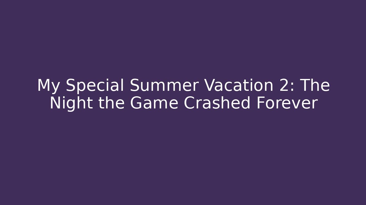 My Special Summer Vacation 2: The Night the Game Crashed Forever