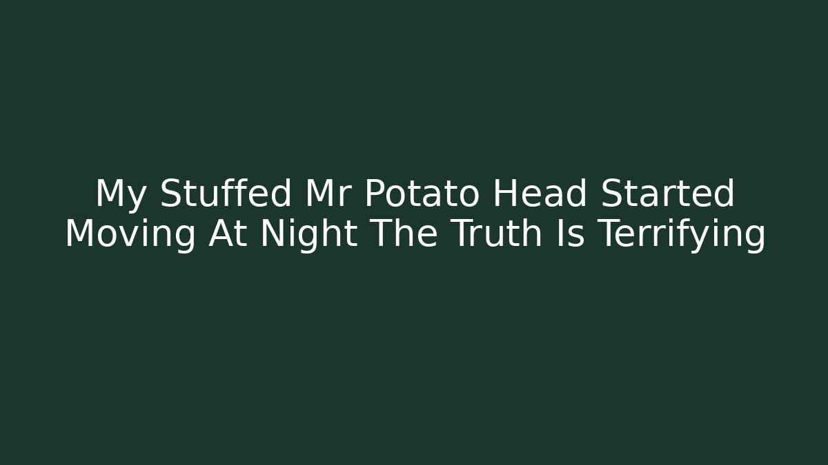 My Stuffed Mr Potato Head Started Moving At Night The Truth Is Terrifying