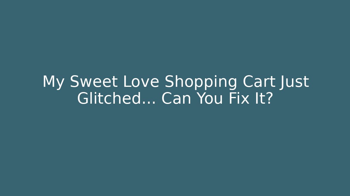 My Sweet Love Shopping Cart Just Glitched… Can You Fix It?