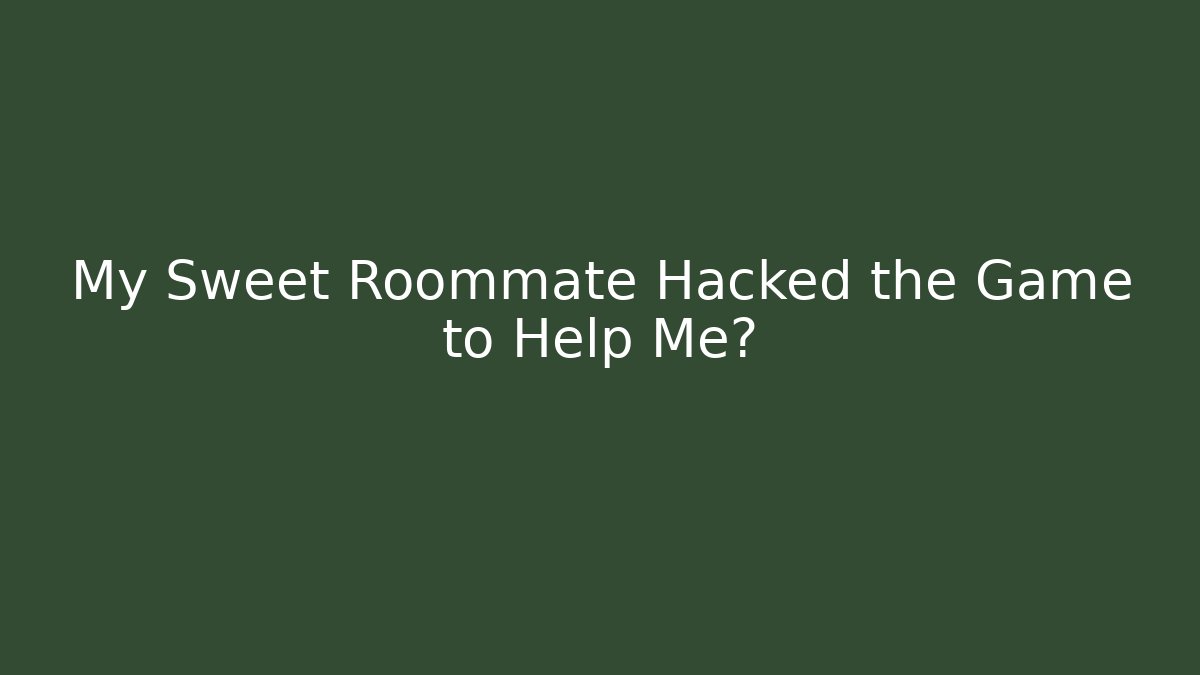 My Sweet Roommate Hacked the Game to Help Me?