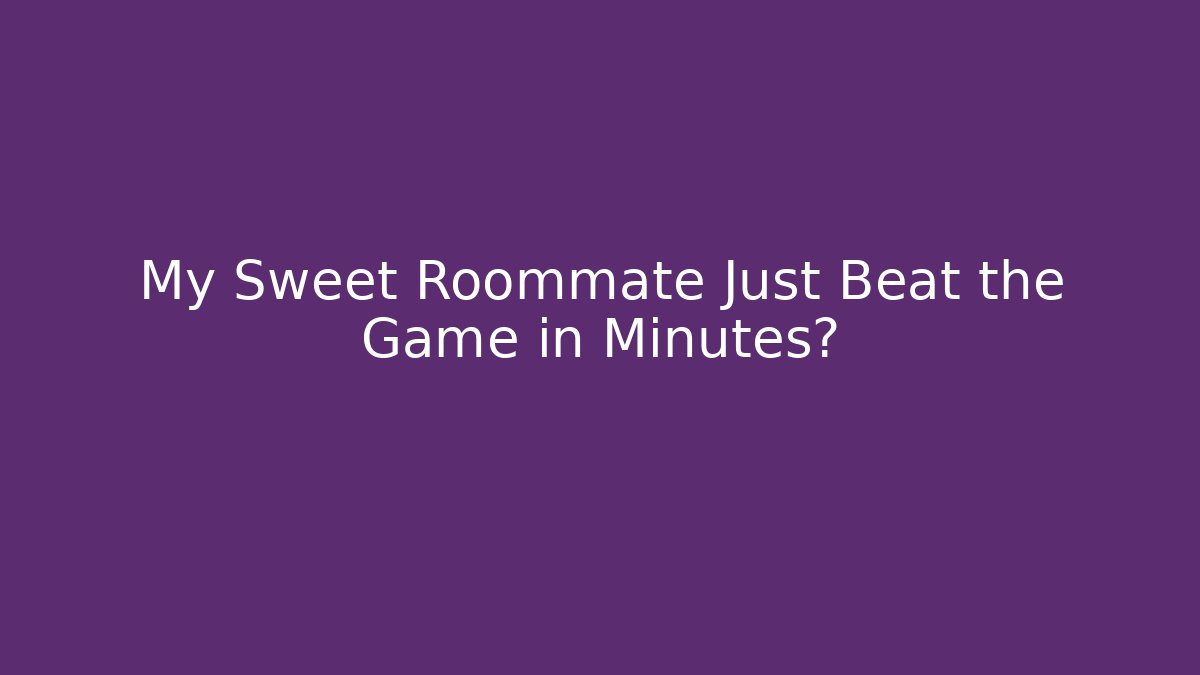 My Sweet Roommate Just Beat the Game in Minutes?
