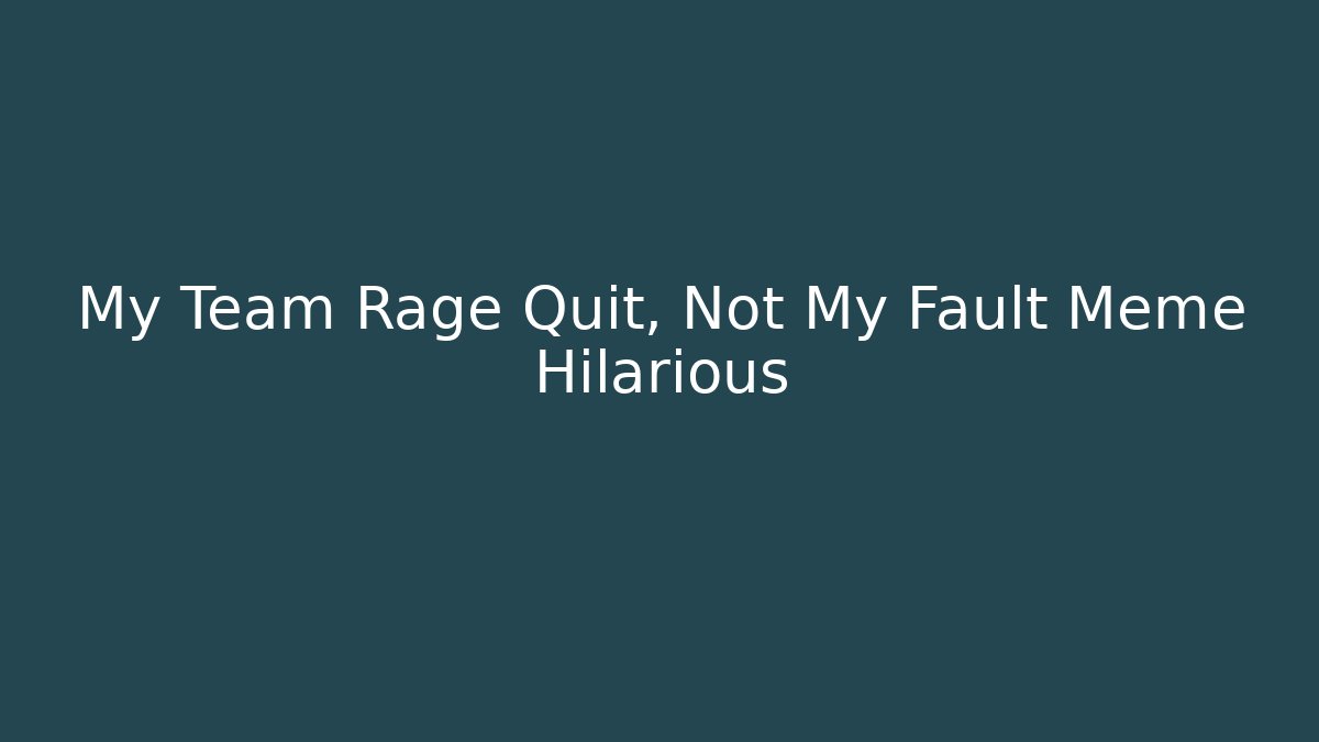 My Team Rage Quit, Not My Fault Meme Hilarious