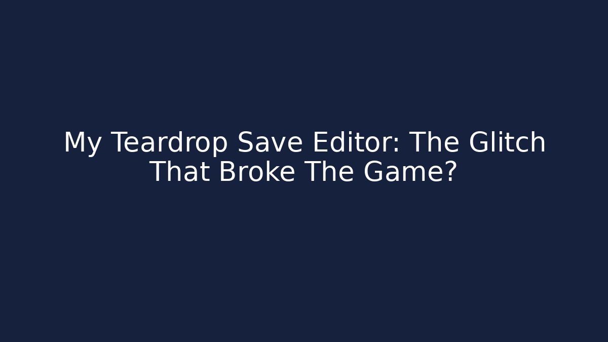 My Teardrop Save Editor: The Glitch That Broke The Game?