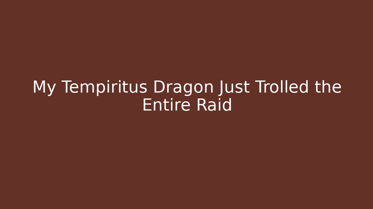 My Tempiritus Dragon Just Trolled the Entire Raid