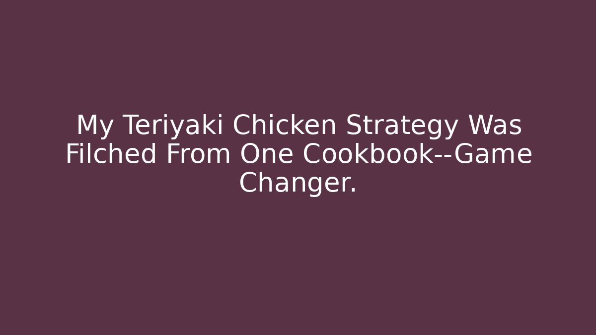 My Teriyaki Chicken Strategy Was Filched From One Cookbook—Game Changer.