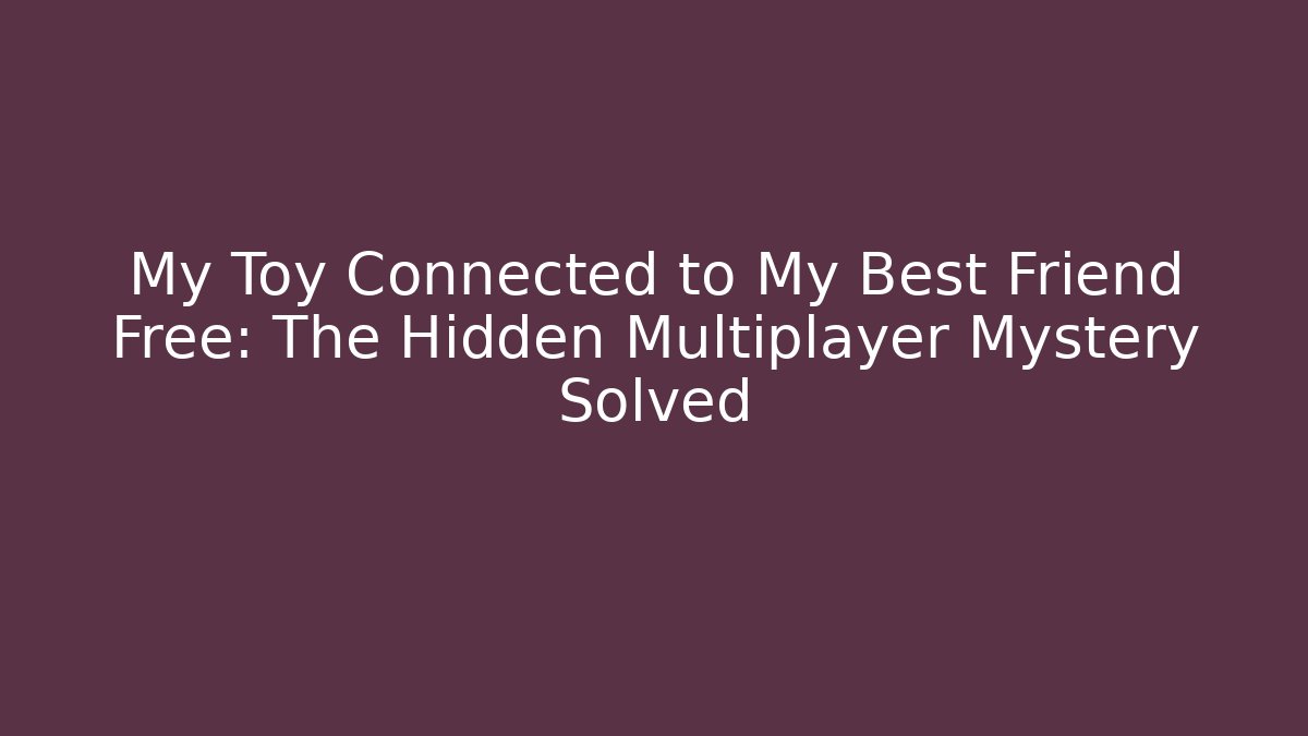 My Toy Connected to My Best Friend Free: The Hidden Multiplayer Mystery Solved