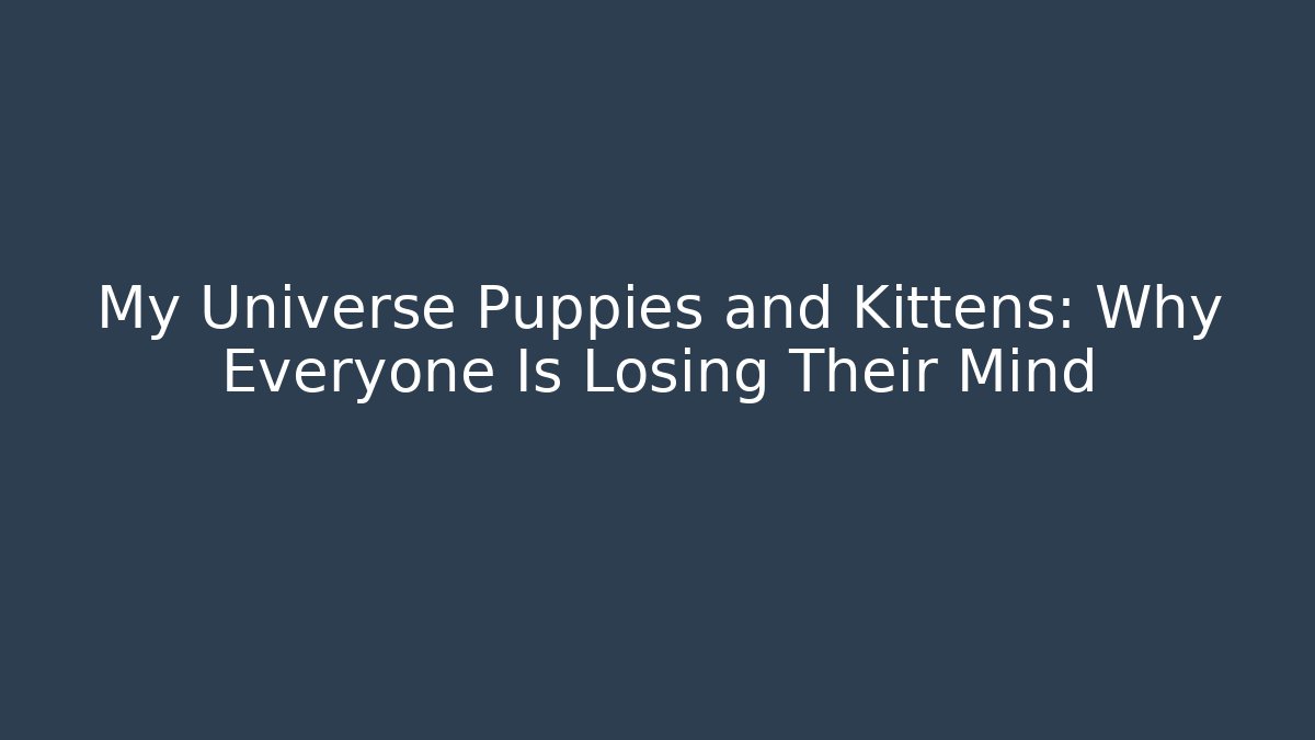 My Universe Puppies and Kittens: Why Everyone Is Losing Their Mind