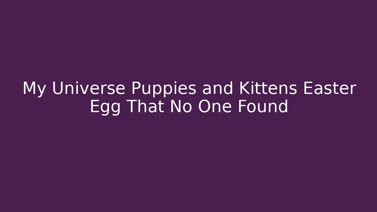 My Universe Puppies and Kittens Easter Egg That No One Found
