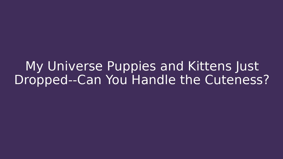 My Universe Puppies and Kittens Just Dropped—Can You Handle the Cuteness?