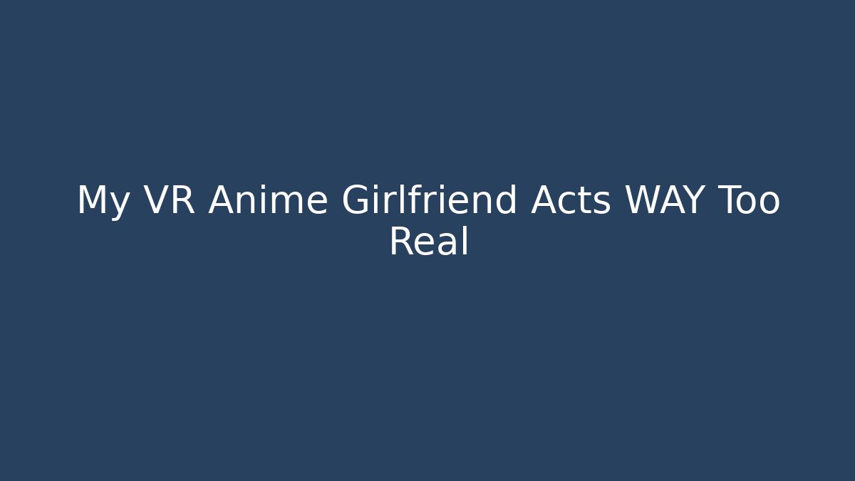 My VR Anime Girlfriend Acts WAY Too Real